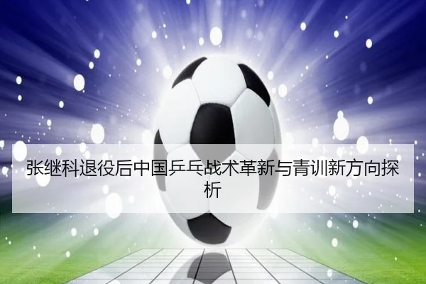 张继科退役后中国乒乓战术革新与青训新方向探析