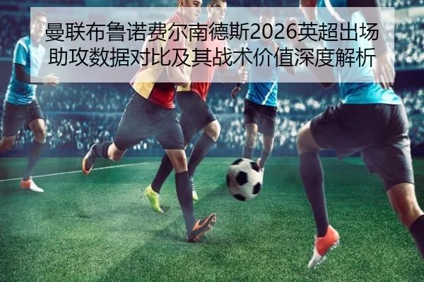 曼联布鲁诺费尔南德斯2026英超出场助攻数据对比及其战术价值深度解析