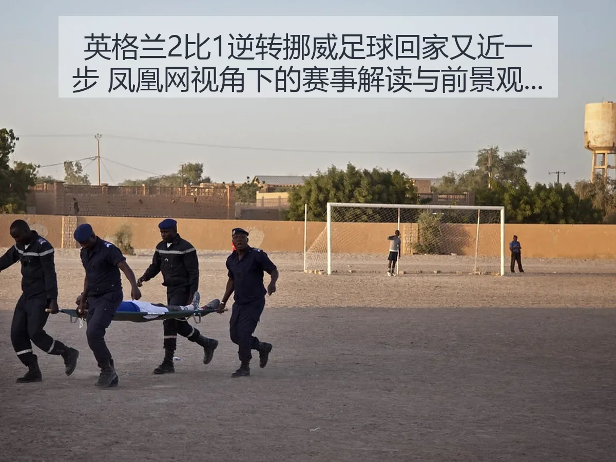 英格兰2比1逆转挪威足球回家又近一步：赛事解读与前景观察